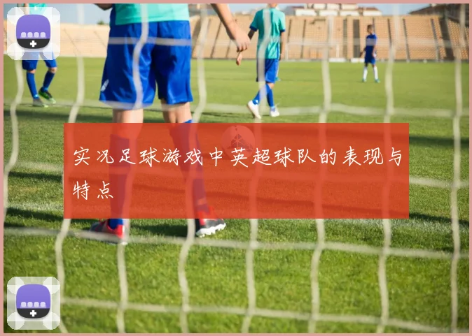 实况足球游戏中英超球队的表现与特点