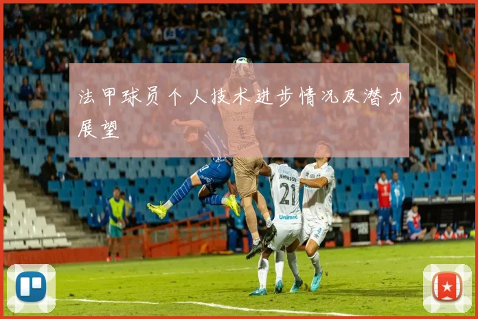 法甲球员个人技术进步情况及潜力展望