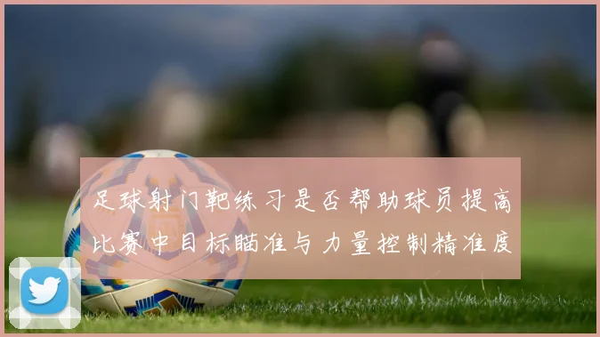 足球射门靶练习是否帮助球员提高比赛中目标瞄准与力量控制精准度