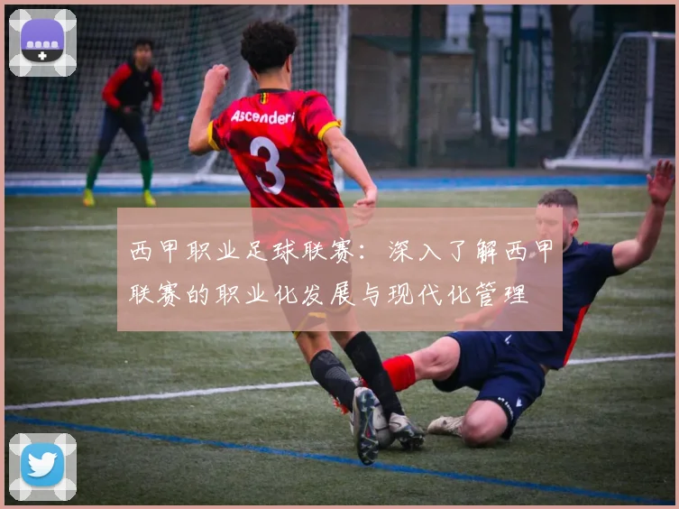 西甲职业足球联赛：深入了解西甲联赛的职业化发展与现代化管理