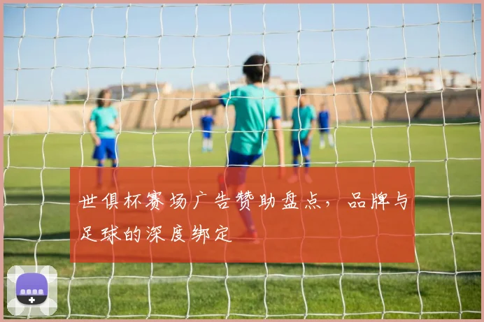 世俱杯赛场广告赞助盘点，品牌与足球的深度绑定
