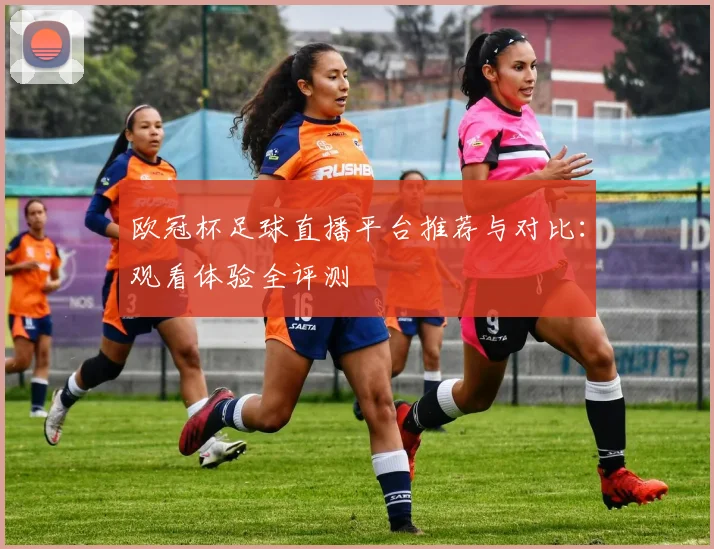 欧冠杯足球直播平台推荐与对比：观看体验全评测