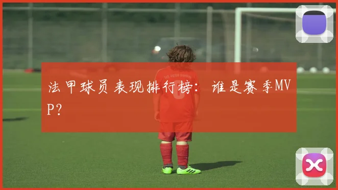 法甲球员表现排行榜：谁是赛季MVP？