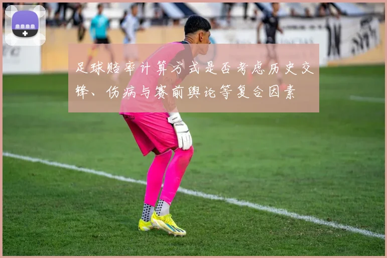 足球赔率计算方式是否考虑历史交锋、伤病与赛前舆论等复合因素