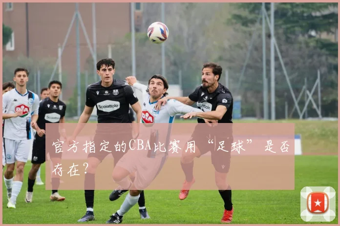 官方指定的CBA比赛用“足球”是否存在？